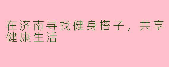 在济南寻找健身搭子，共享健康生活