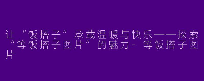 让“饭搭子”承载温暖与快乐——探索“等饭搭子图片”的魅力