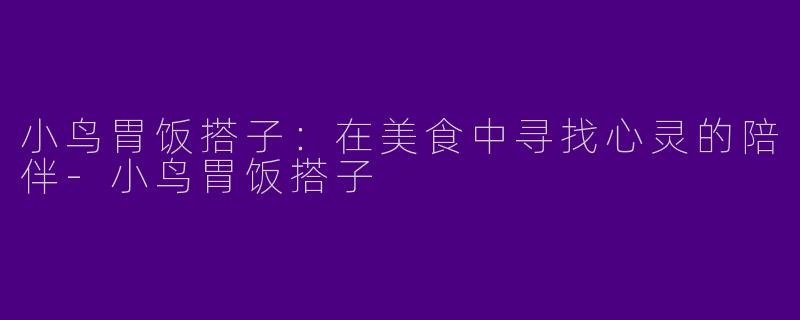 小鸟胃饭搭子：在美食中寻找心灵的陪伴-小鸟胃饭搭子