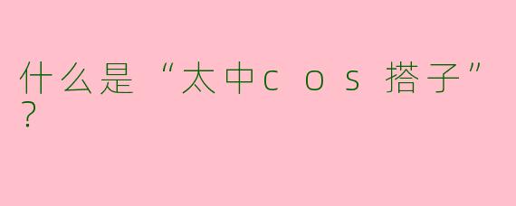 什么是“太中cos搭子”？  