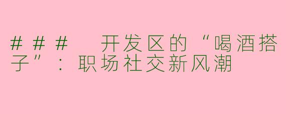 ### 开发区的“喝酒搭子”：职场社交新风潮