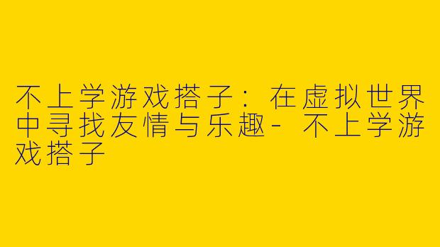 不上学游戏搭子:在虚拟世界中寻找友情与乐趣