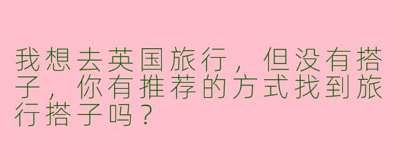 我想去英国旅行,但没有搭子,你有推荐的方式找到旅行搭子吗?