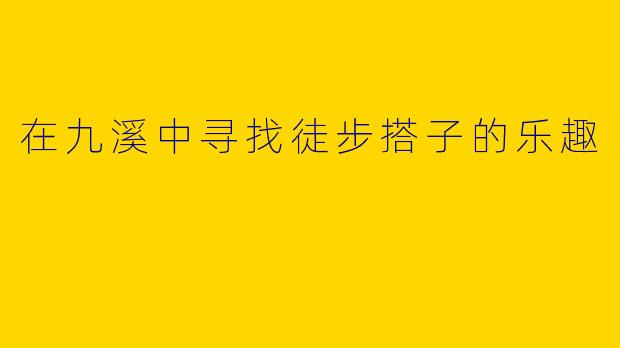 在九溪中寻找徒步搭子的乐趣