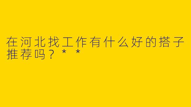 在河北找工作有什么好的搭子推荐吗？**