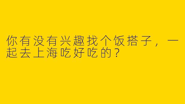 你有没有兴趣找个饭搭子,一起去上海吃好吃的?