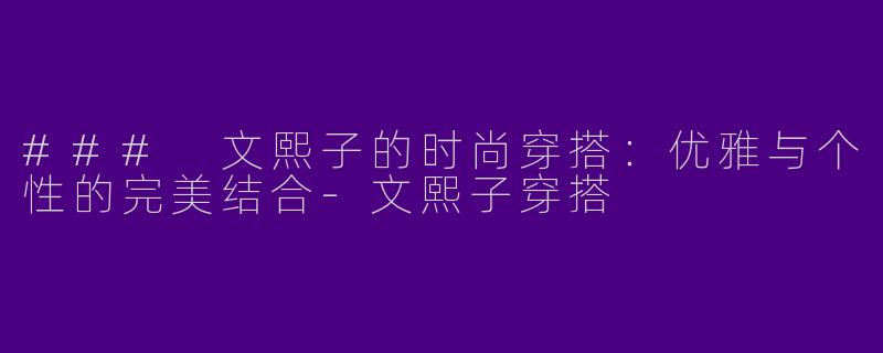 ### 文熙子的时尚穿搭：优雅与个性的完美结合