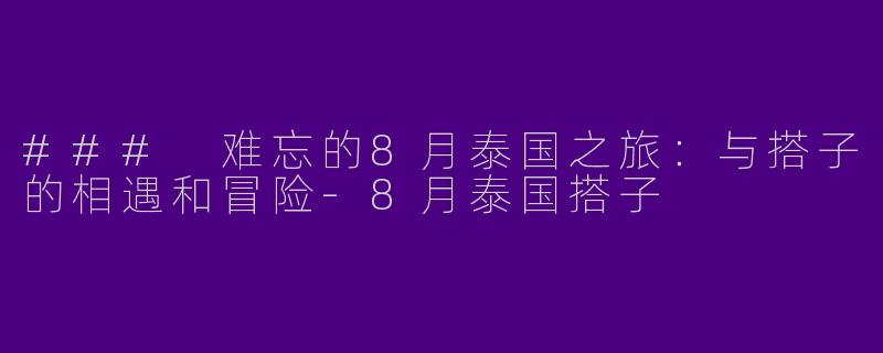 ### 难忘的8月泰国之旅：与搭子的相遇和冒险-8月泰国搭子