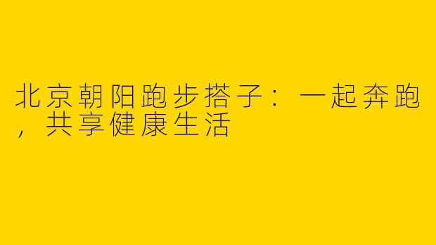 北京朝阳跑步搭子：一起奔跑，共享健康生活