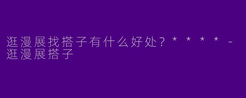 逛漫展找搭子有什么好处？****