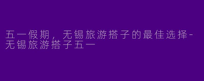 五一假期，无锡旅游搭子的最佳选择-无锡旅游搭子五一