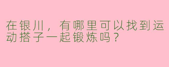 在银川，有哪里可以找到运动搭子一起锻炼吗？