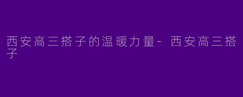 西安高三搭子的温暖力量-西安高三搭子