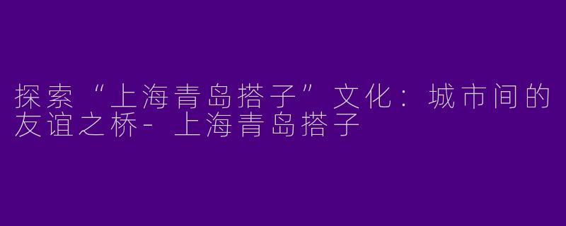 探索“上海青岛搭子”文化：城市间的友谊之桥