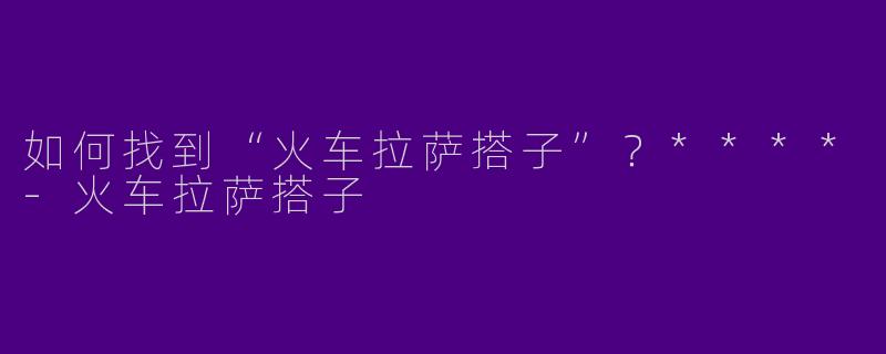 如何找到“火车拉萨搭子”？****