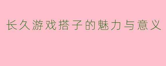 长久游戏搭子的魅力与意义