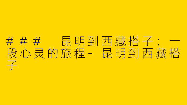 ### 昆明到西藏搭子：一段心灵的旅程-昆明到西藏搭子