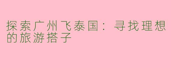探索广州飞泰国：寻找理想的旅游搭子