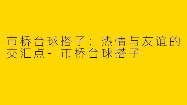 市桥台球搭子:热情与友谊的交汇点