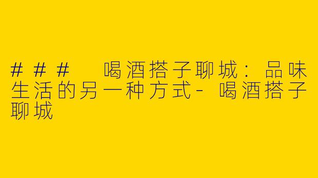 ### 喝酒搭子聊城：品味生活的另一种方式-喝酒搭子聊城