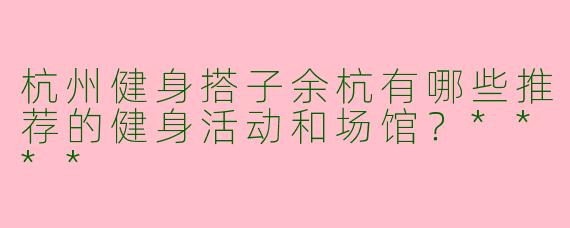 杭州健身搭子余杭有哪些推荐的健身活动和场馆？****