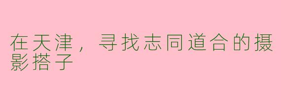 在天津,寻找志同道合的摄影搭子