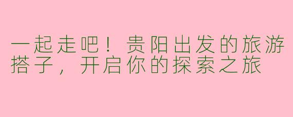 一起走吧！贵阳出发的旅游搭子，开启你的探索之旅