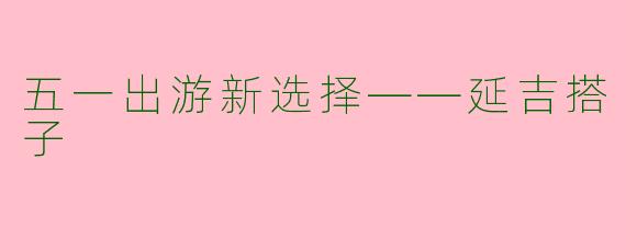 五一出游新选择——延吉搭子