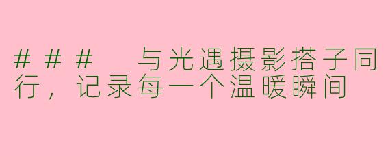 ### 与光遇摄影搭子同行,记录每一个温暖瞬间