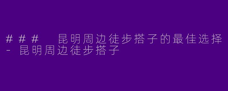### 昆明周边徒步搭子的最佳选择-昆明周边徒步搭子