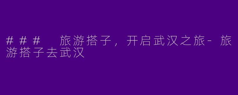 ### 旅游搭子，开启武汉之旅-旅游搭子去武汉