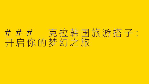 ### 克拉韩国旅游搭子：开启你的梦幻之旅