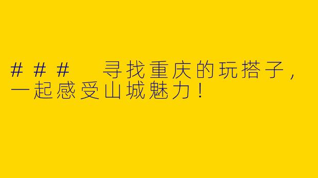 ### 寻找重庆的玩搭子，一起感受山城魅力！