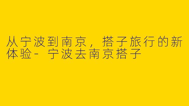 从宁波到南京，搭子旅行的新体验-宁波去南京搭子