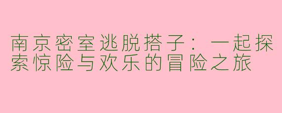 南京密室逃脱搭子：一起探索惊险与欢乐的冒险之旅