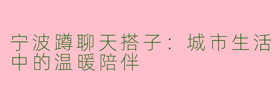 宁波蹲聊天搭子:城市生活中的温暖陪伴
