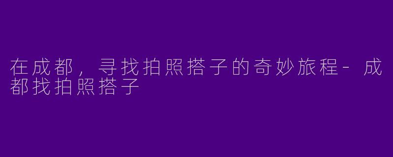 在成都，寻找拍照搭子的奇妙旅程-成都找拍照搭子