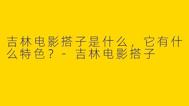 吉林电影搭子是什么,它有什么特色?