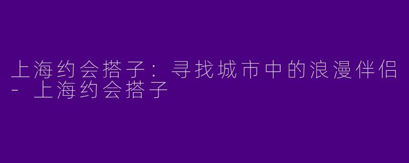 上海约会搭子:寻找城市中的浪漫伴侣