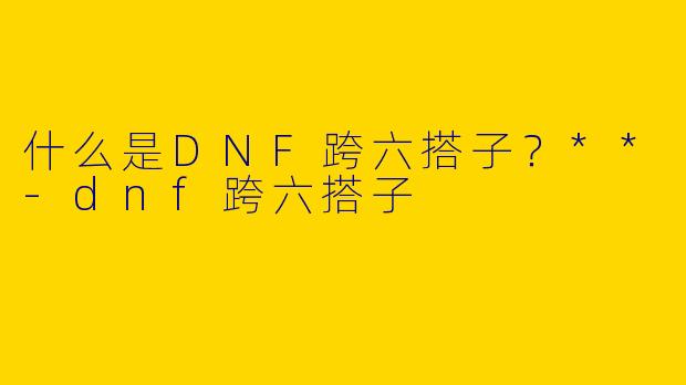 什么是DNF跨六搭子?**