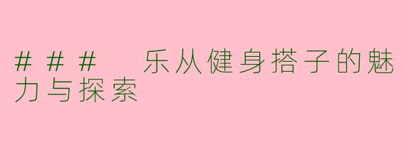 ### 乐从健身搭子的魅力与探索