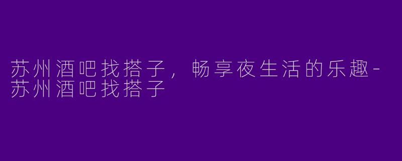 苏州酒吧找搭子，畅享夜生活的乐趣-苏州酒吧找搭子