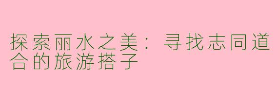 探索丽水之美:寻找志同道合的旅游搭子