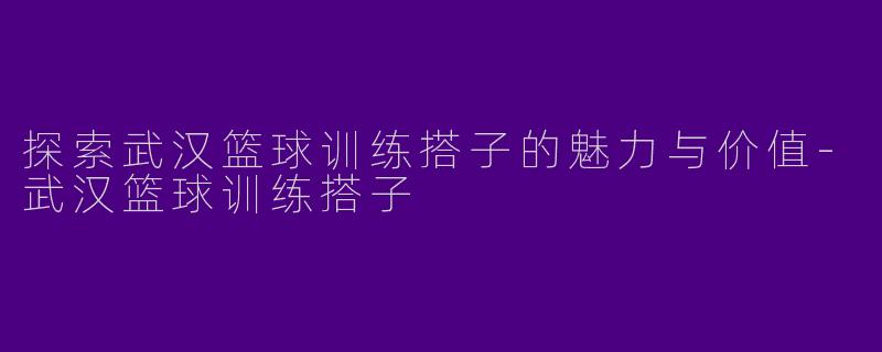 探索武汉篮球训练搭子的魅力与价值