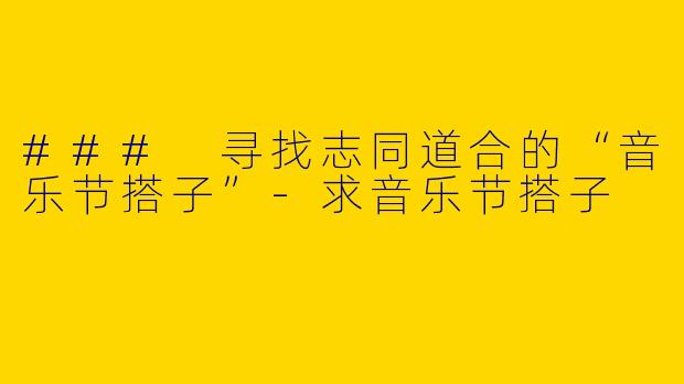 ### 寻找志同道合的“音乐节搭子”-求音乐节搭子
