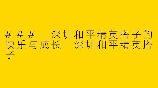 ### 深圳和平精英搭子的快乐与成长-深圳和平精英搭子