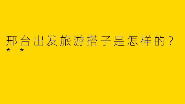 邢台出发旅游搭子是怎样的？**