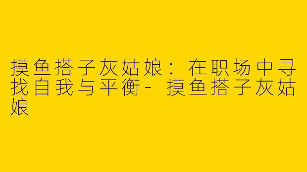 摸鱼搭子灰姑娘：在职场中寻找自我与平衡-摸鱼搭子灰姑娘