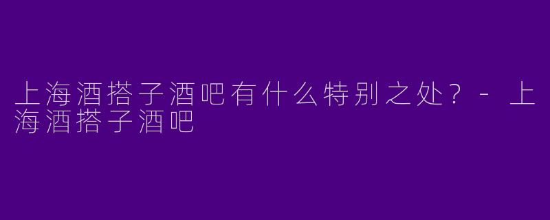 上海酒搭子酒吧有什么特别之处？