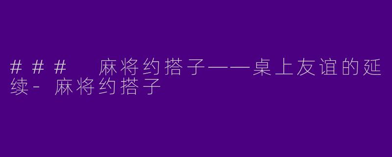 ### 麻将约搭子——桌上友谊的延续-麻将约搭子